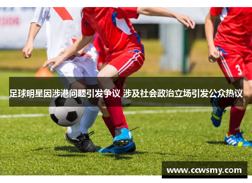 足球明星因涉港问题引发争议 涉及社会政治立场引发公众热议