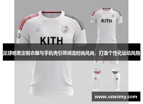 足球明星定制衣服与手机壳引领潮流时尚风尚，打造个性化运动风格