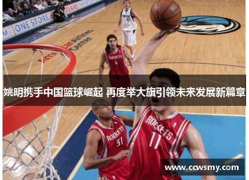 姚明携手中国篮球崛起 再度举大旗引领未来发展新篇章