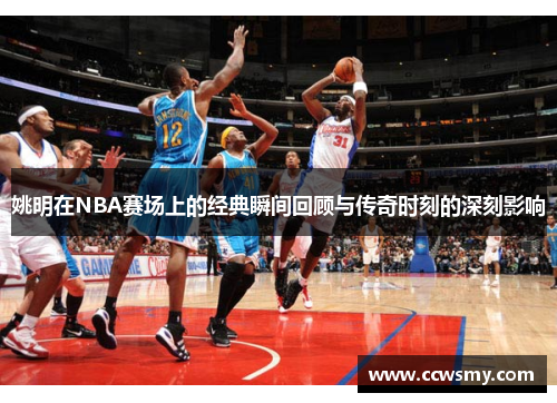 姚明在NBA赛场上的经典瞬间回顾与传奇时刻的深刻影响