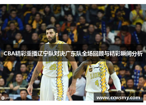 CBA精彩重播辽宁队对决广东队全场回顾与精彩瞬间分析